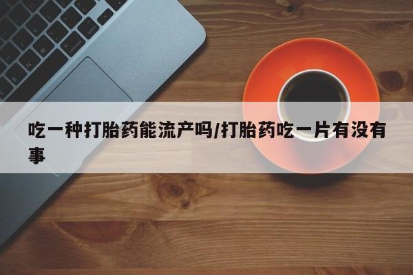 买打胎药私人联系方式吃一种打胎药能流产吗/打胎药吃一片有没有事