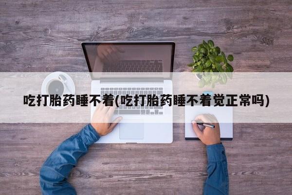 买打胎药私人联系方式吃打胎药睡不着(吃打胎药睡不着觉正常吗)
