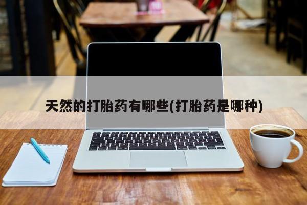 买打胎药私人联系方式天然的打胎药有哪些(打胎药是哪种)