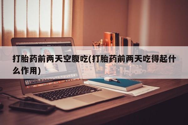 买打胎药私人联系方式打胎药前两天空腹吃(打胎药前两天吃得起什么作用)