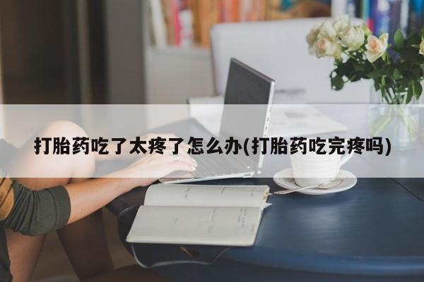 买打胎药私人联系方式打胎药吃了太疼了怎么办(打胎药吃完疼吗)