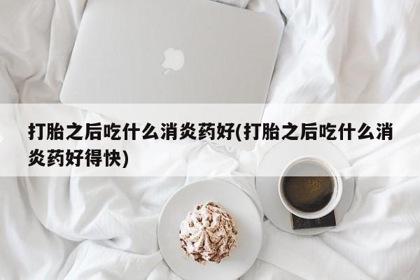 买打胎药私人联系方式打胎之后吃什么消炎药好(打胎之后吃什么消炎药好得快)