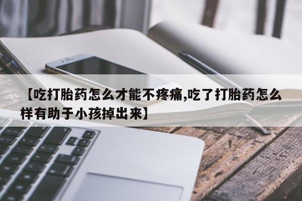 买打胎药私人联系方式【吃打胎药怎么才能不疼痛,吃了打胎药怎么样有助于小孩掉出来】