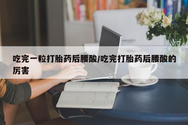 买打胎药私人联系方式吃完一粒打胎药后腰酸/吃完打胎药后腰酸的厉害