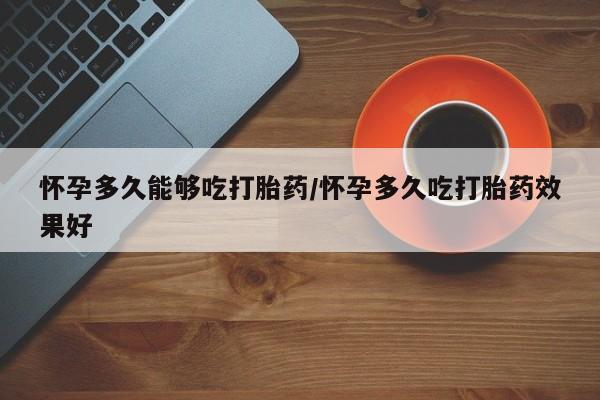 买打胎药私人联系方式怀孕多久能够吃打胎药/怀孕多久吃打胎药效果好