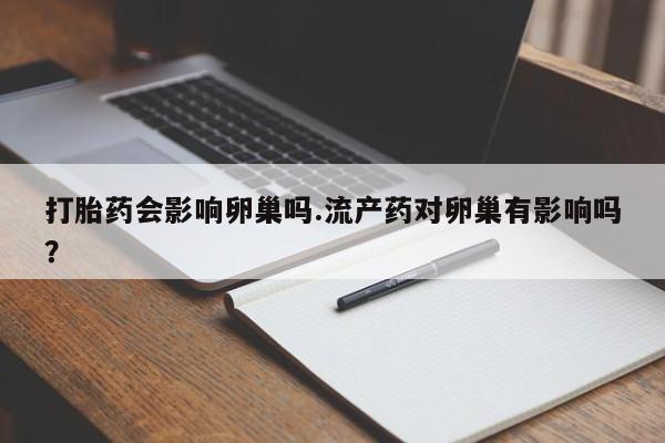 买打胎药私人联系方式打胎药会影响卵巢吗.流产药对卵巢有影响吗？