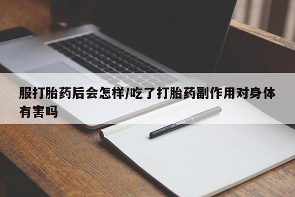 买打胎药私人联系方式服打胎药后会怎样/吃了打胎药副作用对身体有害吗