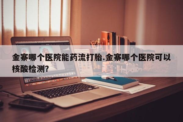 买打胎药私人联系方式金寨哪个医院能药流打胎.金寨哪个医院可以核酸检测？