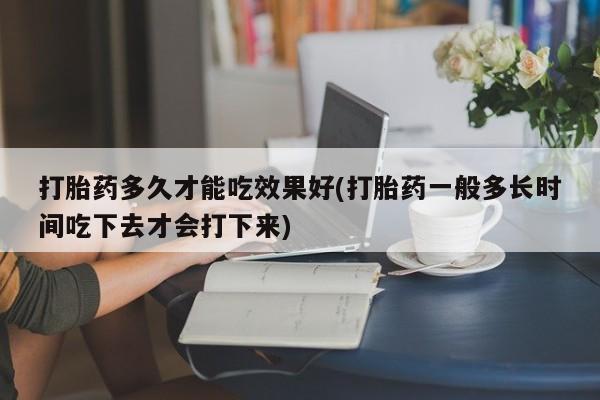 买打胎药私人联系方式打胎药多久才能吃效果好(打胎药一般多长时间吃下去才会打下来)