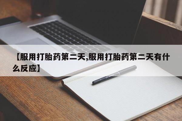 买打胎药私人联系方式【服用打胎药第二天,服用打胎药第二天有什么反应】