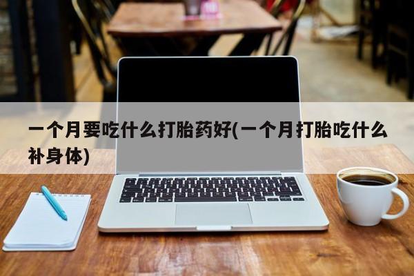 买打胎药私人联系方式一个月要吃什么打胎药好(一个月打胎吃什么补身体)