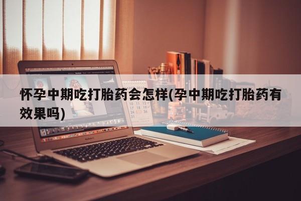 买打胎药私人联系方式怀孕中期吃打胎药会怎样(孕中期吃打胎药有效果吗)