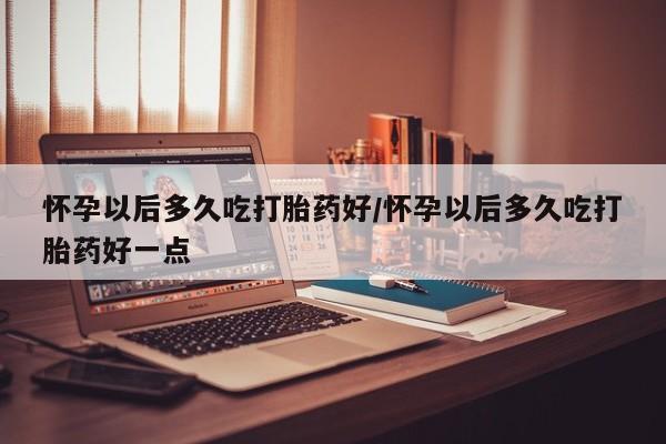 买打胎药私人联系方式怀孕以后多久吃打胎药好/怀孕以后多久吃打胎药好一点