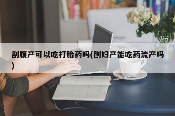买打胎药私人联系方式剖腹产可以吃打胎药吗(刨妇产能吃药流产吗)