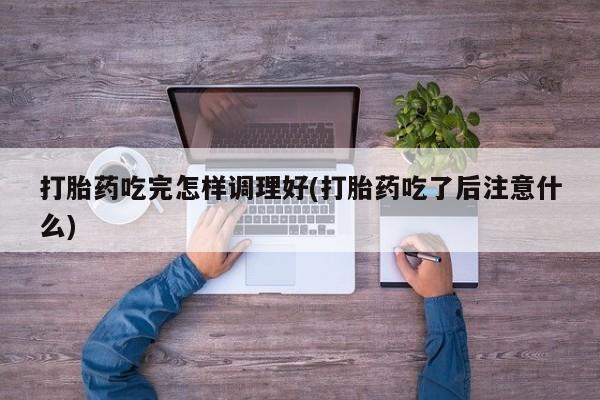买打胎药私人联系方式打胎药吃完怎样调理好(打胎药吃了后注意什么)