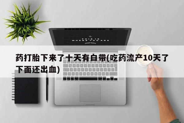 买打胎药私人联系方式药打胎下来了十天有白带(吃药流产10天了下面还出血)