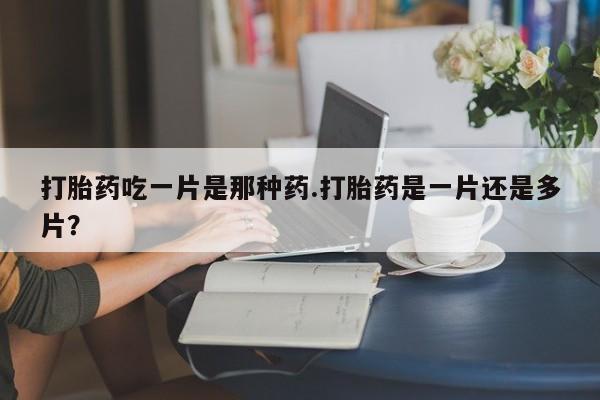 买打胎药私人联系方式打胎药吃一片是那种药.打胎药是一片还是多片？