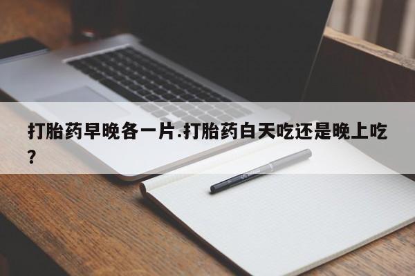 买打胎药私人联系方式打胎药早晚各一片.打胎药白天吃还是晚上吃？
