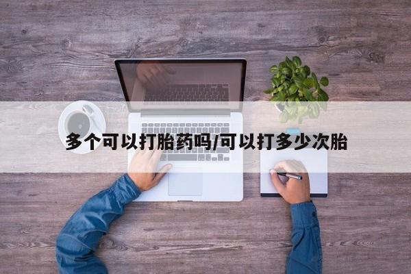 买打胎药私人联系方式多个可以打胎药吗/可以打多少次胎