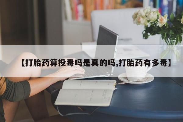 买打胎药私人联系方式【打胎药算投毒吗是真的吗,打胎药有多毒】