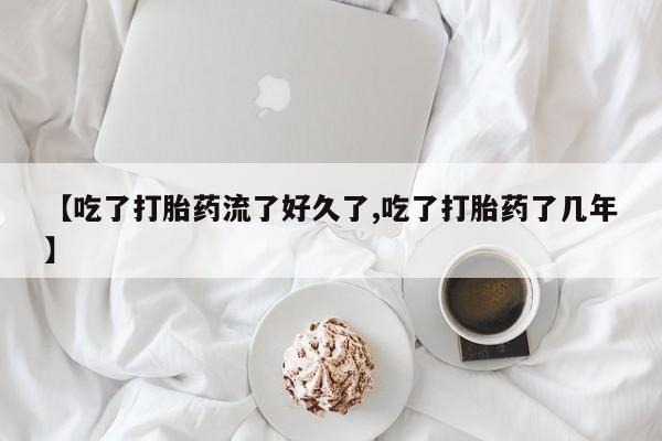 买打胎药私人联系方式【吃了打胎药流了好久了,吃了打胎药了几年】