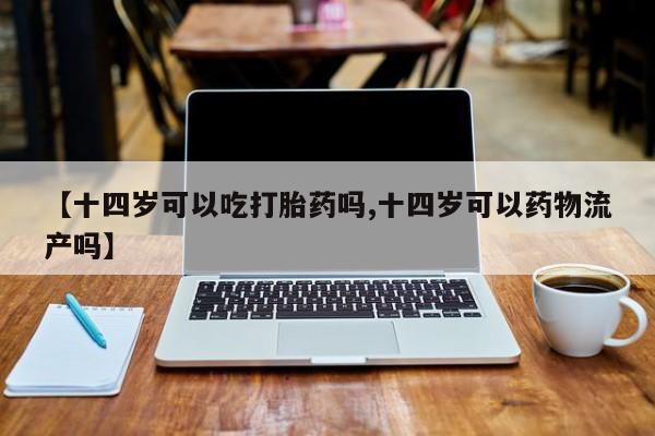 买打胎药私人联系方式【十四岁可以吃打胎药吗,十四岁可以药物流产吗】