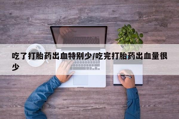 买打胎药私人联系方式吃了打胎药出血特别少/吃完打胎药出血量很少