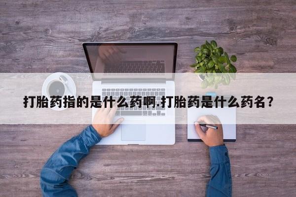 买打胎药私人联系方式打胎药指的是什么药啊.打胎药是什么药名？