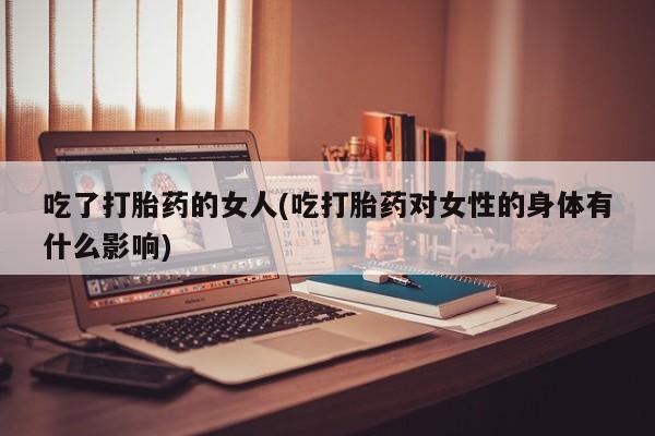 买打胎药私人联系方式吃了打胎药的女人(吃打胎药对女性的身体有什么影响)