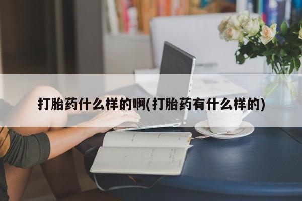 买打胎药私人联系方式打胎药什么样的啊(打胎药有什么样的)