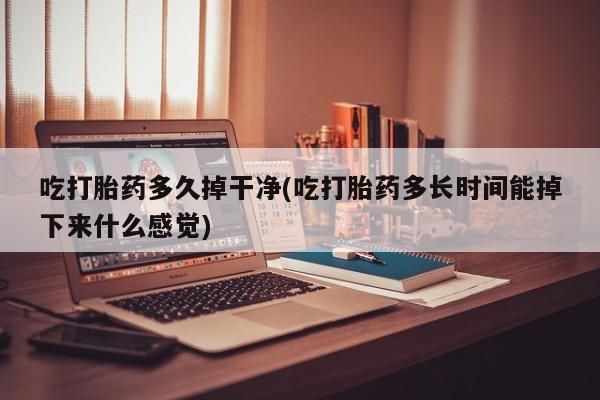 买打胎药私人联系方式吃打胎药多久掉干净(吃打胎药多长时间能掉下来什么感觉)