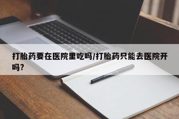 买打胎药私人联系方式打胎药要在医院里吃吗/打胎药只能去医院开吗?