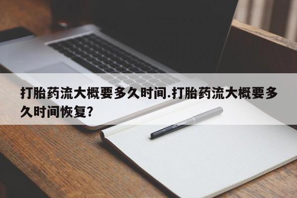 买打胎药私人联系方式打胎药流大概要多久时间.打胎药流大概要多久时间恢复？