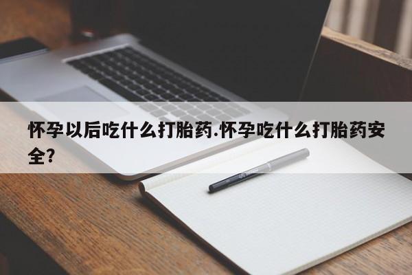 买打胎药私人联系方式怀孕以后吃什么打胎药.怀孕吃什么打胎药安全？