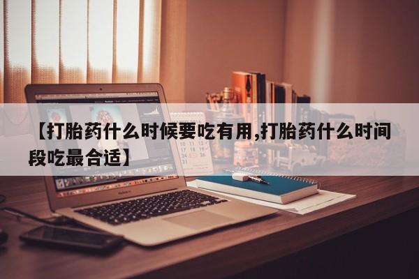 买打胎药私人联系方式【打胎药什么时候要吃有用,打胎药什么时间段吃最合适】