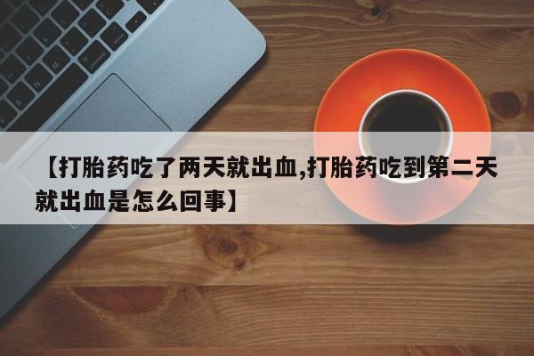 买打胎药私人联系方式【打胎药吃了两天就出血,打胎药吃到第二天就出血是怎么回事】