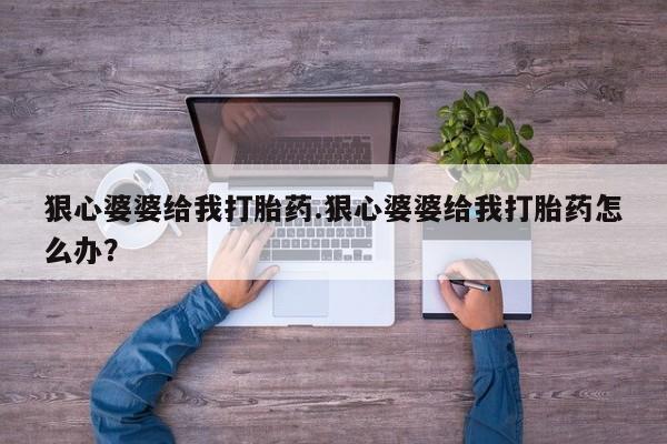 买打胎药私人联系方式狠心婆婆给我打胎药.狠心婆婆给我打胎药怎么办？