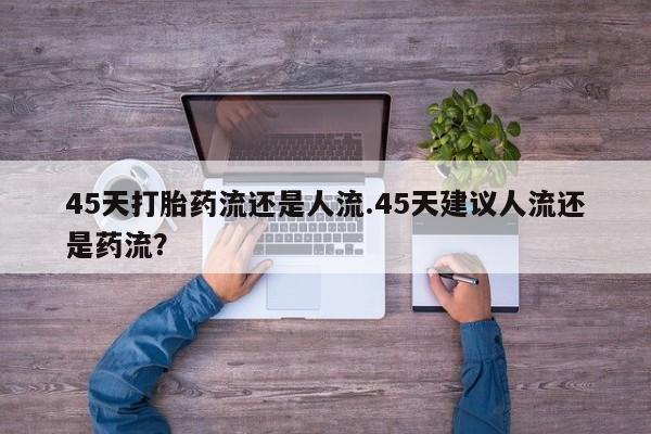 买打胎药私人联系方式45天打胎药流还是人流.45天建议人流还是药流？