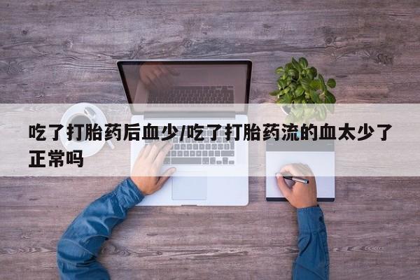 买打胎药私人联系方式吃了打胎药后血少/吃了打胎药流的血太少了正常吗