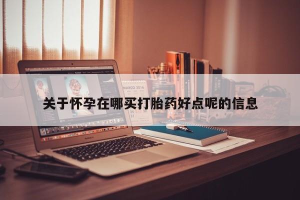 买打胎药私人联系方式关于怀孕在哪买打胎药好点呢的信息