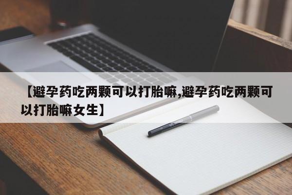 买打胎药私人联系方式【避孕药吃两颗可以打胎嘛,避孕药吃两颗可以打胎嘛女生】