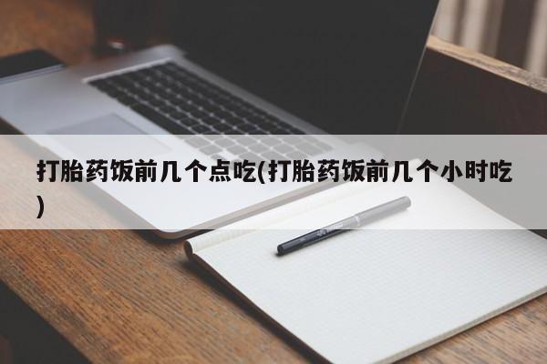 买打胎药私人联系方式打胎药饭前几个点吃(打胎药饭前几个小时吃)