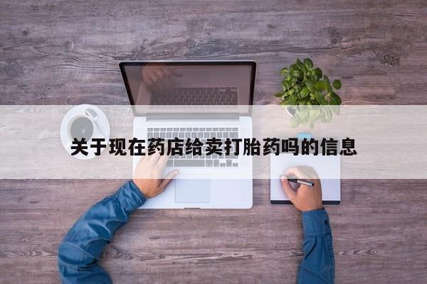 买打胎药私人联系方式关于现在药店给卖打胎药吗的信息