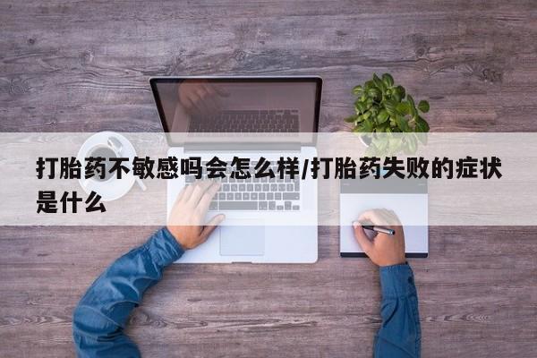 买打胎药私人联系方式打胎药不敏感吗会怎么样/打胎药失败的症状是什么