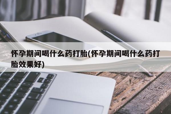 买打胎药私人联系方式怀孕期间喝什么药打胎(怀孕期间喝什么药打胎效果好)