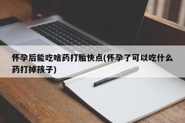 买打胎药私人联系方式怀孕后能吃啥药打胎快点(怀孕了可以吃什么药打掉孩子)