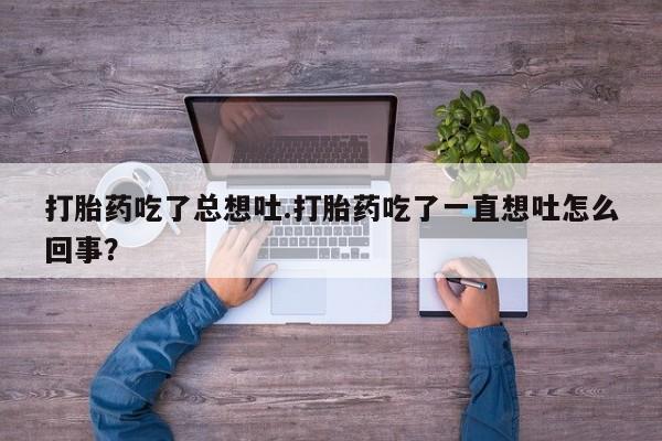 买打胎药私人联系方式打胎药吃了总想吐.打胎药吃了一直想吐怎么回事？