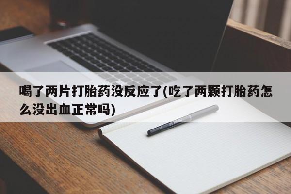 买打胎药私人联系方式喝了两片打胎药没反应了(吃了两颗打胎药怎么没出血正常吗)