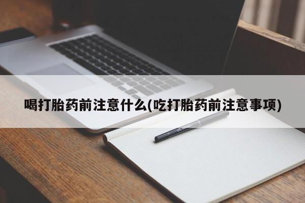 买打胎药私人联系方式喝打胎药前注意什么(吃打胎药前注意事项)