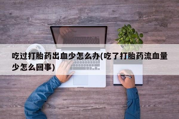 买打胎药私人联系方式吃过打胎药出血少怎么办(吃了打胎药流血量少怎么回事)